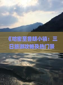 《哈密至鲁朗小镇：三日旅游攻略及热门景点指南》