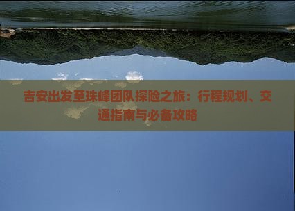 吉安出发至珠峰团队探险之旅：行程规划、交通指南与必备攻略