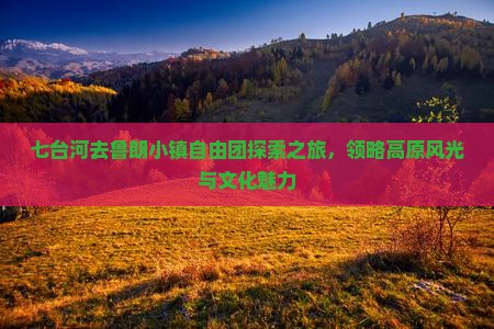 七台河去鲁朗小镇自由团探索之旅，领略高原风光与文化魅力