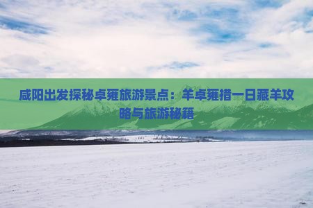 咸阳出发探秘卓雍旅游景点:羊卓雍措一日藏羊攻略与旅游秘籍 咸阳出发探秘卓雍旅游景点:羊卓雍措一日藏羊攻略与旅游秘籍
