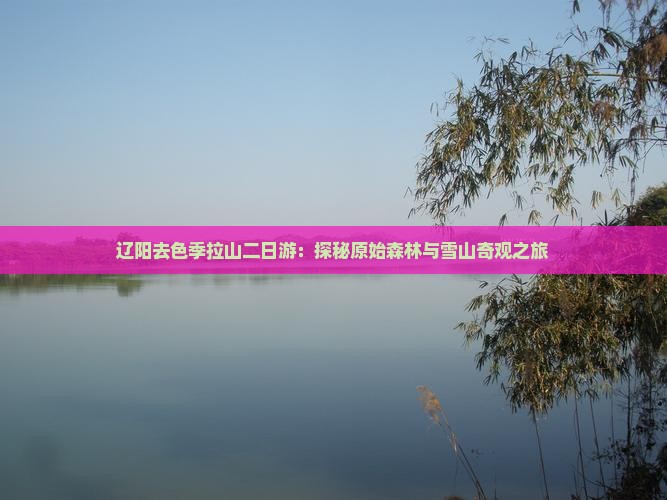辽阳去色季拉山二日游：探秘原始森林与雪山奇观之旅