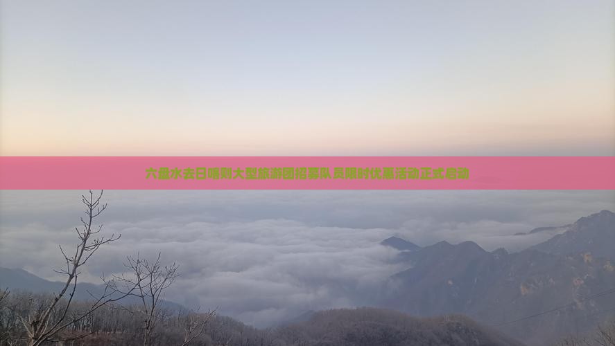 六盘水去日喀则大型旅游团招募队员限时优惠活动正式启动