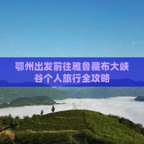 鄂州出发前往雅鲁藏布大峡谷个人旅行全攻略