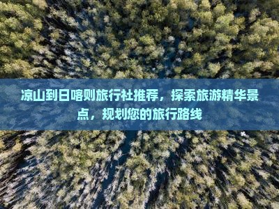 凉山到日喀则旅行社推荐，探索旅游精华景点，规划您的旅行路线