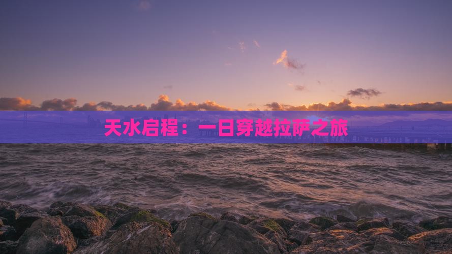 天水启程：一日穿越拉萨之旅