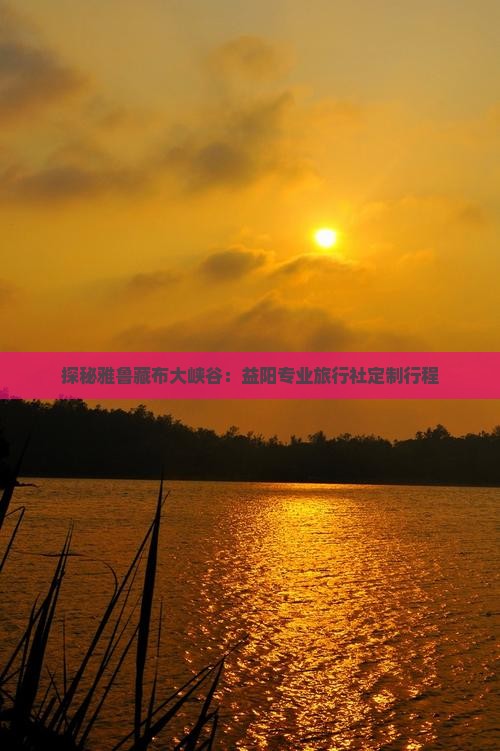 探秘雅鲁藏布大峡谷：益阳专业旅行社定制行程