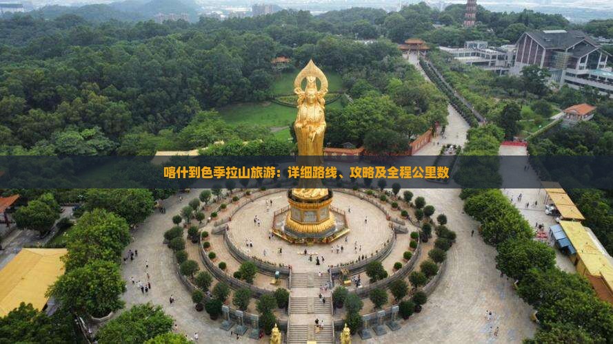 喀什到色季拉山旅游：详细路线、攻略及全程公里数
