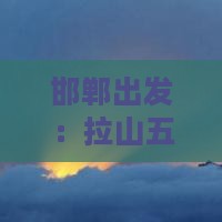 邯郸出发：拉山五日旅游景点深度游攻略