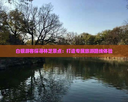 白银游客探寻林芝景点：打造专属旅游路线体验