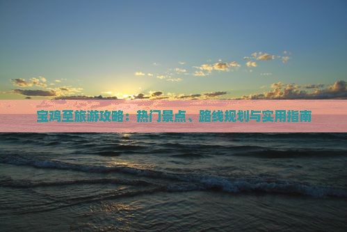 宝鸡至旅游攻略：热门景点、路线规划与实用指南