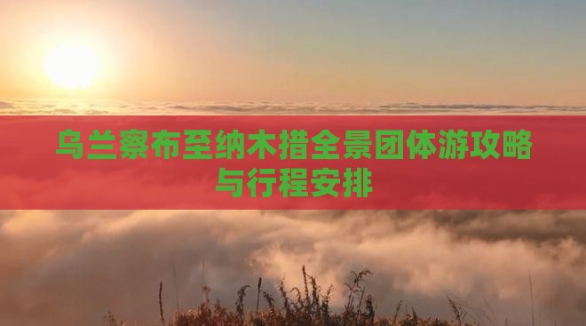 乌兰察布至纳木措全景团体游攻略与行程安排