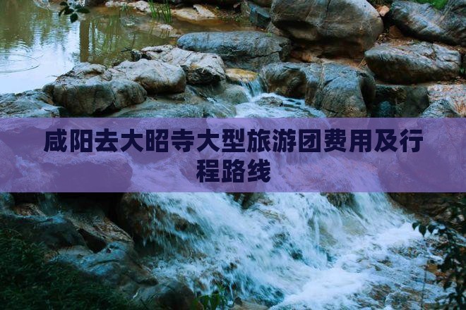 咸阳去大昭寺大型旅游团费用及行程路线