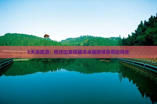 5天深度游：焦作出发探秘羊卓雍措湖及周边风光