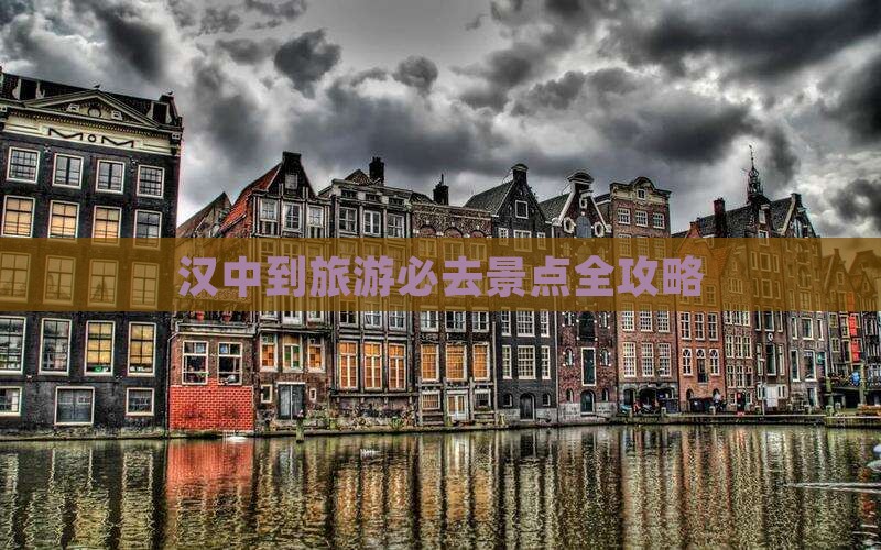 汉中到旅游必去景点全攻略 汉中到旅游必去景点全攻略