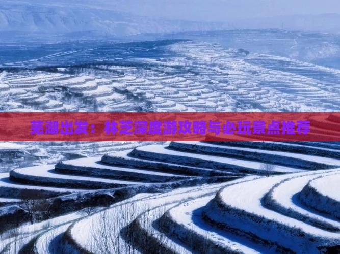 芜湖出发:林芝深度游攻略与必玩景点推荐 芜湖出发:林芝深度游攻略与必玩景点推荐