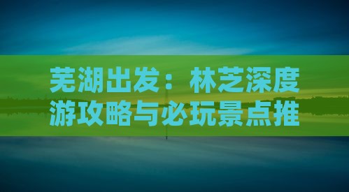 芜湖出发:林芝深度游攻略与必玩景点推荐 芜湖出发:林芝深度游攻略与必玩景点推荐