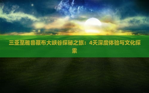 三亚至雅鲁藏布大峡谷探秘之旅：4天深度体验与文化探索