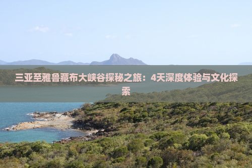 三亚至雅鲁藏布大峡谷探秘之旅：4天深度体验与文化探索