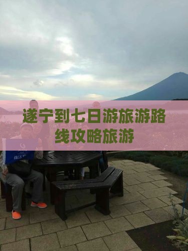 遂宁到七日游旅游路线攻略旅游