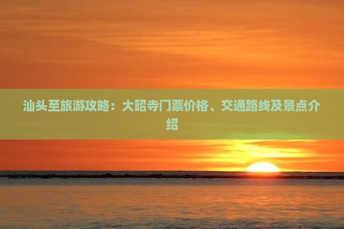 汕头至旅游攻略：大昭寺门票价格、交通路线及景点介绍