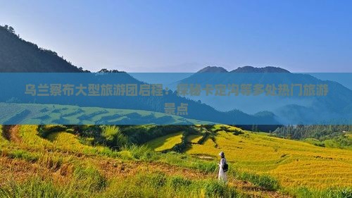 乌兰察布大型旅游团启程：探秘卡定沟等多处热门旅游景点