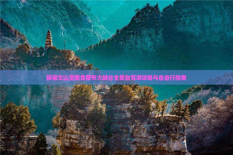 探秘文山至雅鲁藏布大峡谷全景自驾游攻略与自由行指南