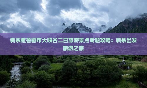 新余雅鲁藏布大峡谷二日旅游景点专题攻略：新余出发旅游之旅