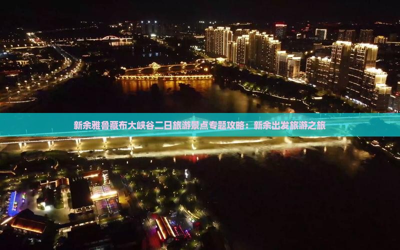 新余雅鲁藏布大峡谷二日旅游景点专题攻略：新余出发旅游之旅