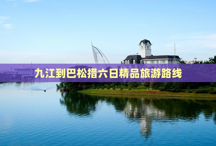 九江到巴松措六日精品旅游路线
