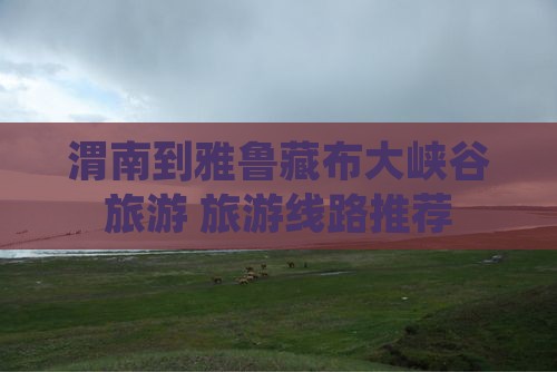 渭南到雅鲁藏布大峡谷旅游 旅游线路推荐
