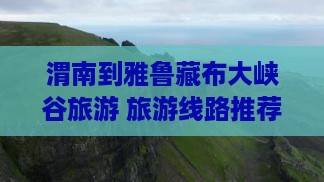 渭南到雅鲁藏布大峡谷旅游 旅游线路推荐