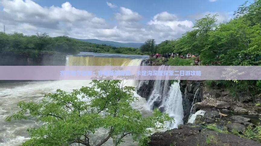 齐齐哈尔出发：穿越高原秘境，卡定沟深度探索二日游攻略