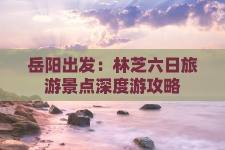 岳阳出发：林芝六日旅游景点深度游攻略