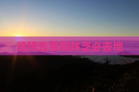临猗去西藏林芝必去地