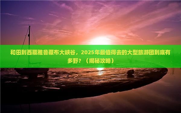 和田到西藏雅鲁藏布大峡谷大型旅游团