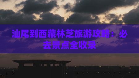 汕尾到西藏林芝必去地