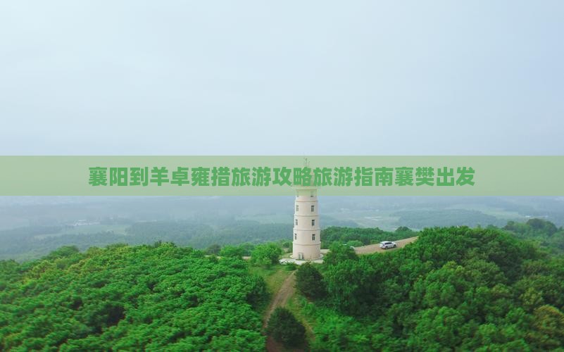 襄阳到羊卓雍措旅游攻略旅游指南襄樊出发