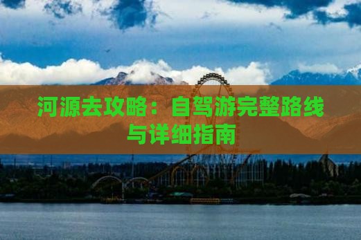 河源去攻略：自驾游完整路线与详细指南