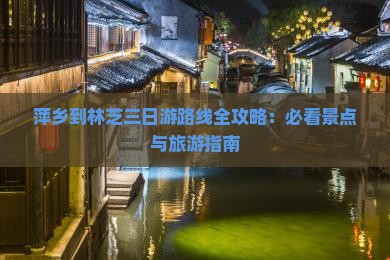 萍乡到林芝三日游路线全攻略：必看景点与旅游指南