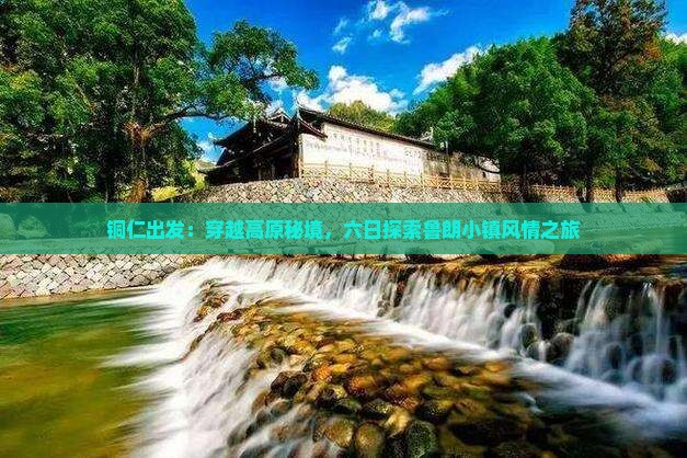 铜仁出发：穿越高原秘境，六日探索鲁朗小镇风情之旅