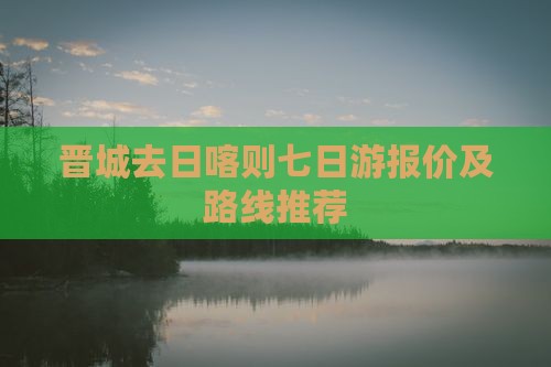 晋城去日喀则七日游报价及路线推荐
