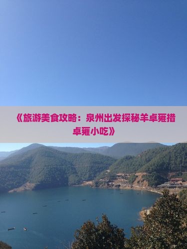 《旅游美食攻略：泉州出发探秘羊卓雍措卓雍小吃》