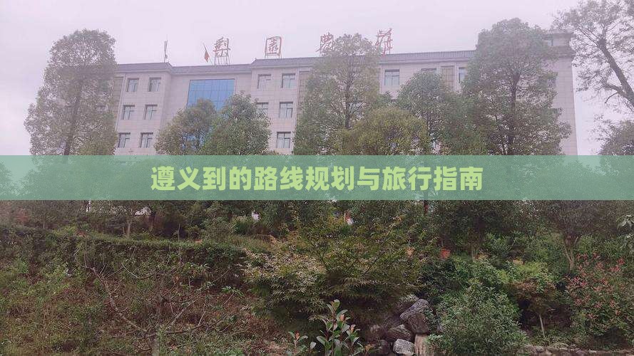 遵义到的路线规划与旅行指南