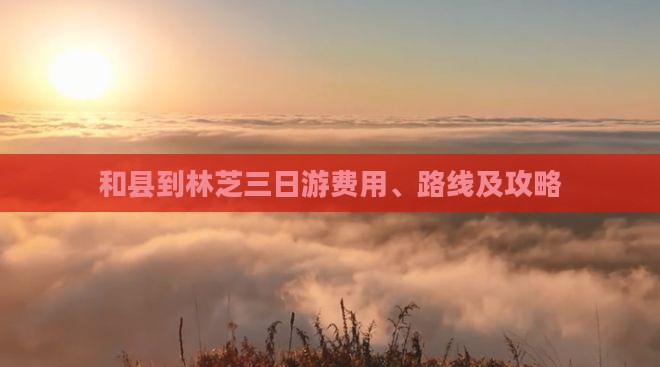 和县到林芝三日游费用、路线及攻略