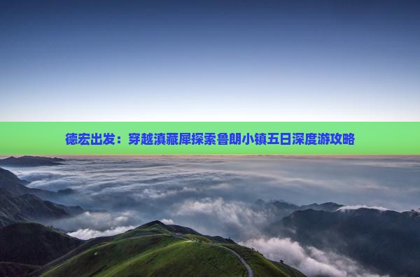 德宏出发：穿越滇藏犀探索鲁朗小镇五日深度游攻略