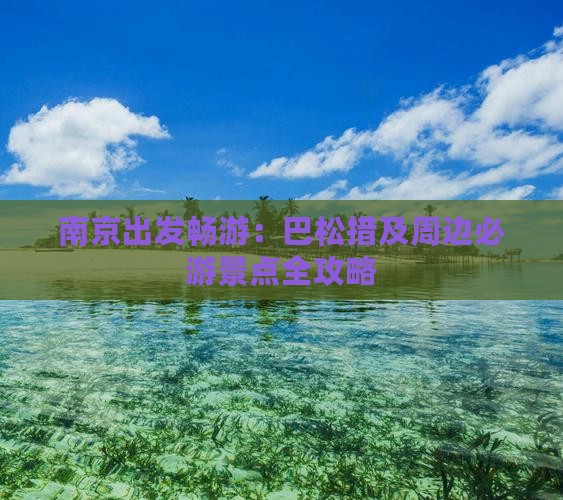 南京出发畅游：巴松措及周边必游景点全攻略