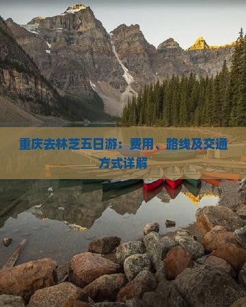 重庆去林芝五日游：费用、路线及交通方式详解