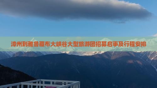 漳州到雅鲁藏布大峡谷大型旅游团招募启事及行程安排