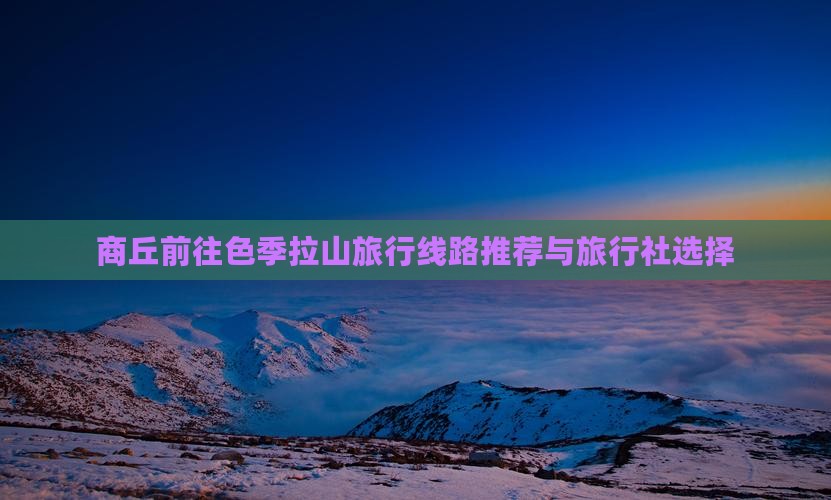商丘前往色季拉山旅行线路推荐与旅行社选择