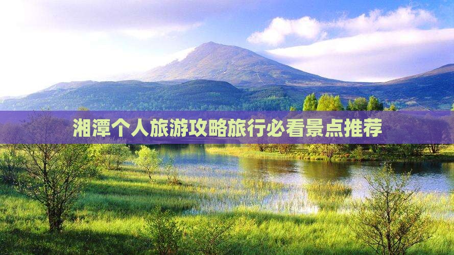 湘潭个人旅游攻略旅行必看景点推荐